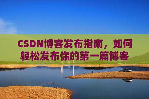 CSDN博客发布指南，如何轻松发布你的第一篇博客